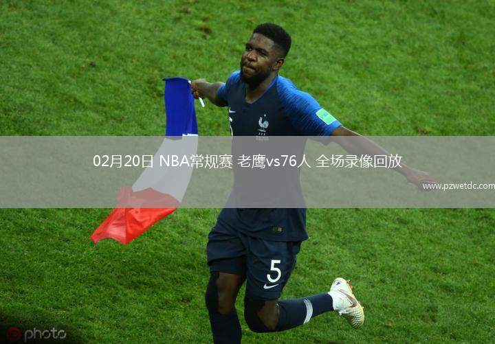 02月20日 NBA常规赛 老鹰vs76人 全场录像回放