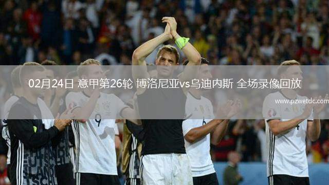 02月24日 意甲第26轮 博洛尼亚vs乌迪内斯 全场录像回放