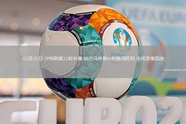 02月26日 沙特联第10轮补赛 纳杰马体育vs利雅得胜利 全场录像回放